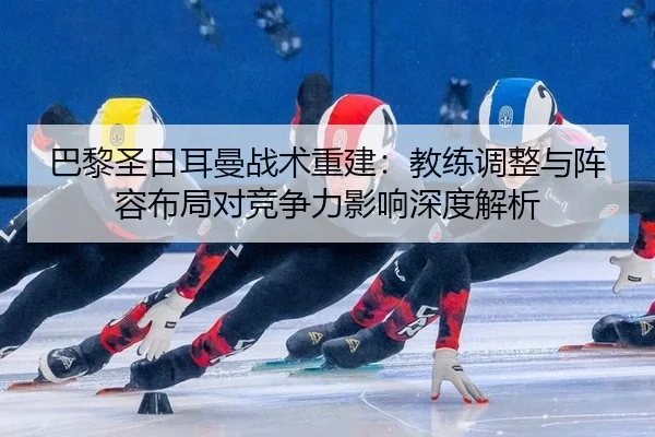 巴黎圣日耳曼战术重建：教练调整与阵容布局对竞争力影响深度解析